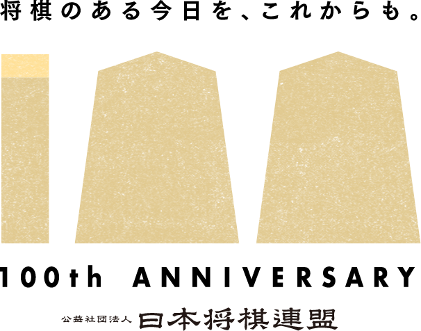 将棋のある今日を、これからも。100th ANNIVERSARY 公益社団法人 日本将棋連盟